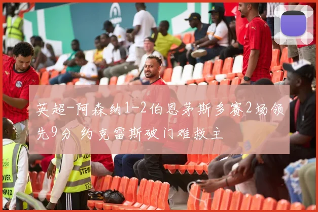 英超-阿森纳1-2伯恩茅斯多赛2场领先9分 约克雷斯破门难救主