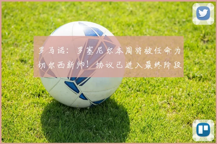 罗马诺：罗塞尼尔本周将被任命为切尔西新帅！协议已进入最终阶段
