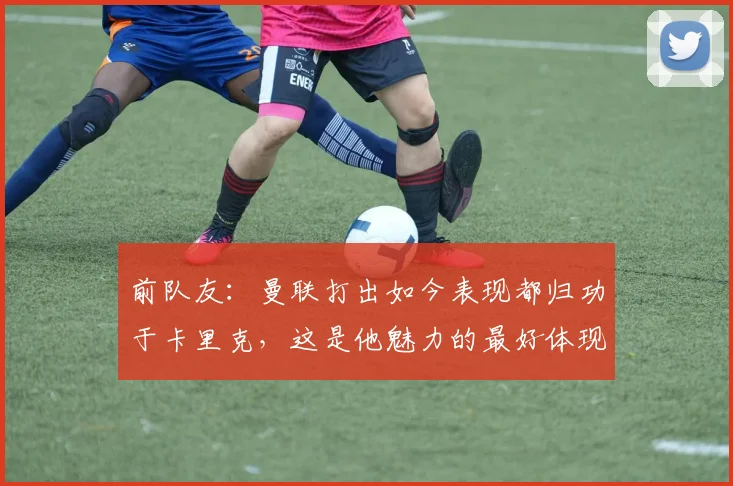 前队友：曼联打出如今表现都归功于卡里克，这是他魅力的最好体现